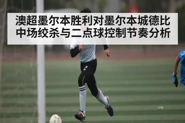 澳超墨尔本胜利对墨尔本城德比中场绞杀与二点球控制节奏分析