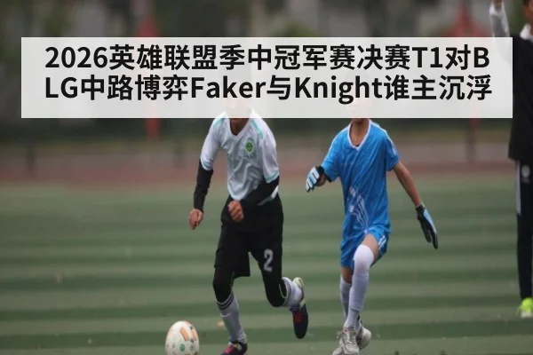 2026英雄联盟季中冠军赛决赛T1对BLG中路博弈Faker与Knight谁主沉浮