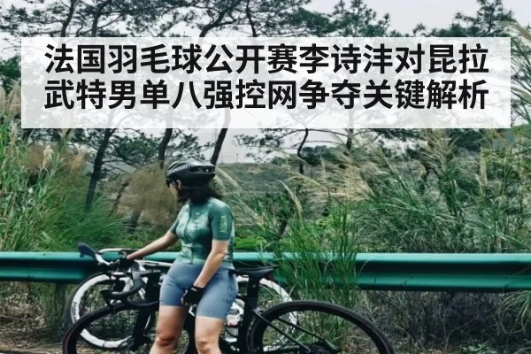法国羽毛球公开赛李诗沣对昆拉武特男单八强控网争夺关键解析